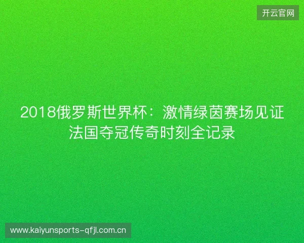 2018俄罗斯世界杯：激情绿茵赛场见证法国夺冠传奇时刻全记录